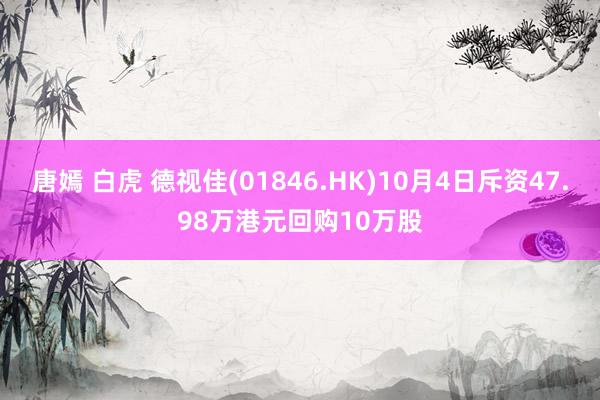 唐嫣 白虎 德视佳(01846.HK)10月4日斥资47.98万港元回购10万股