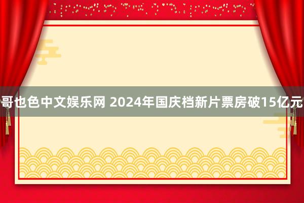 哥也色中文娱乐网 2024年国庆档新片票房破15亿元