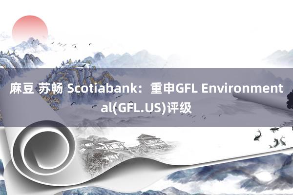 麻豆 苏畅 Scotiabank：重申GFL Environmental(GFL.US)评级