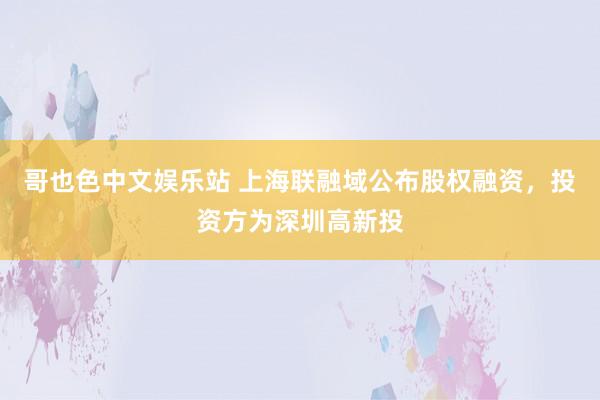 哥也色中文娱乐站 上海联融域公布股权融资，投资方为深圳高新投