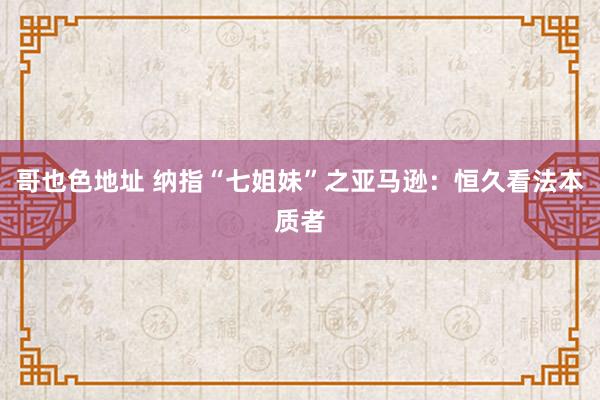 哥也色地址 纳指“七姐妹”之亚马逊：恒久看法本质者