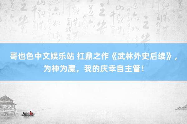 哥也色中文娱乐站 扛鼎之作《武林外史后续》，为神为魔，我的庆幸自主管！