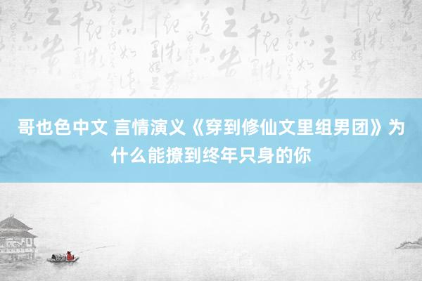 哥也色中文 言情演义《穿到修仙文里组男团》为什么能撩到终年只身的你