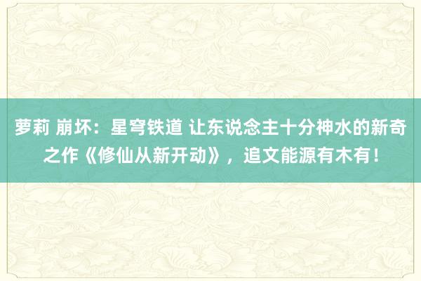 萝莉 崩坏：星穹铁道 让东说念主十分神水的新奇之作《修仙从新开动》，追文能源有木有！