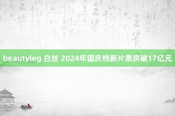 beautyleg 白丝 2024年国庆档新片票房破17亿元