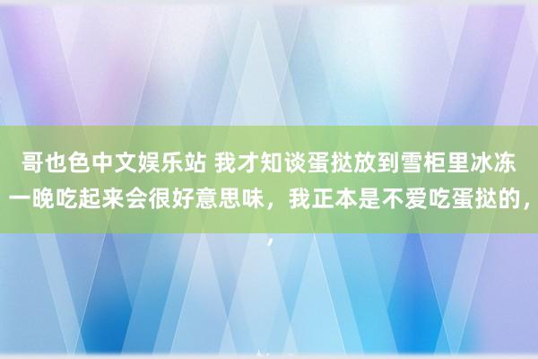 哥也色中文娱乐站 我才知谈蛋挞放到雪柜里冰冻一晚吃起来会很好意思味，我正本是不爱吃蛋挞的，