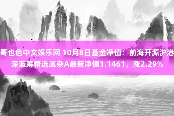 哥也色中文娱乐网 10月8日基金净值：前海开源沪港深蓝筹精选羼杂A最新净值1.1461，涨2.29%