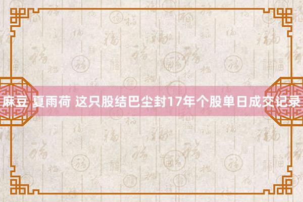 麻豆 夏雨荷 这只股结巴尘封17年个股单日成交记录