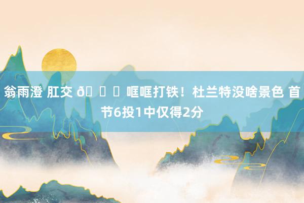 翁雨澄 肛交 😕哐哐打铁！杜兰特没啥景色 首节6投1中仅得2分