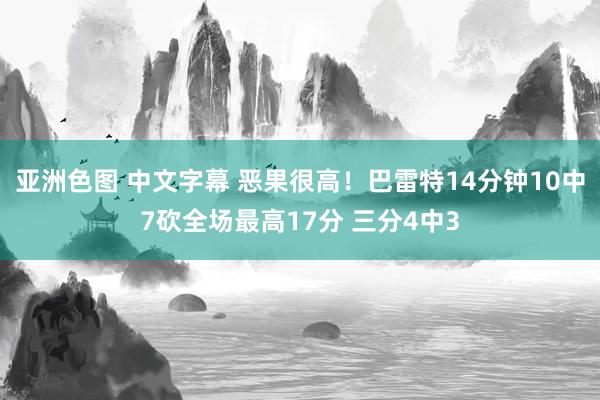 亚洲色图 中文字幕 恶果很高！巴雷特14分钟10中7砍全场最高17分 三分4中3