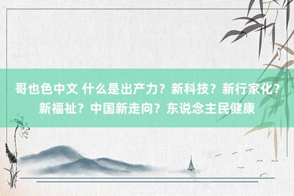 哥也色中文 什么是出产力？新科技？新行家化？新福祉？中国新走向？东说念主民健康