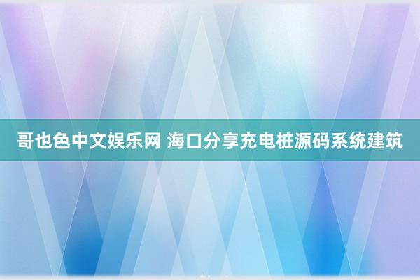 哥也色中文娱乐网 海口分享充电桩源码系统建筑