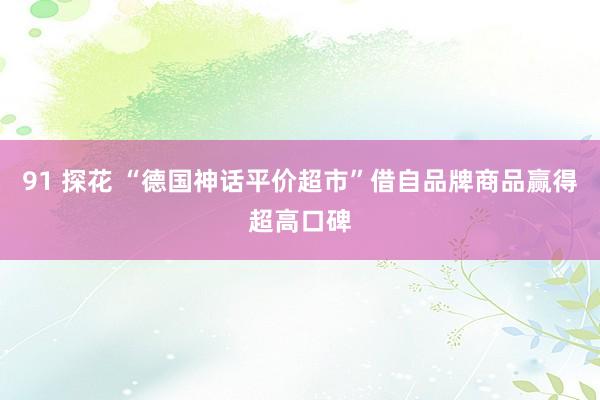 91 探花 “德国神话平价超市”借自品牌商品赢得超高口碑