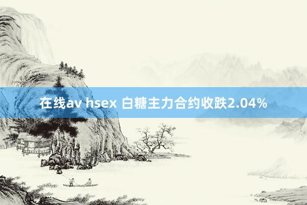 在线av hsex 白糖主力合约收跌2.04%