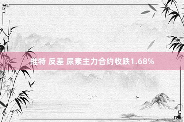 推特 反差 尿素主力合约收跌1.68%