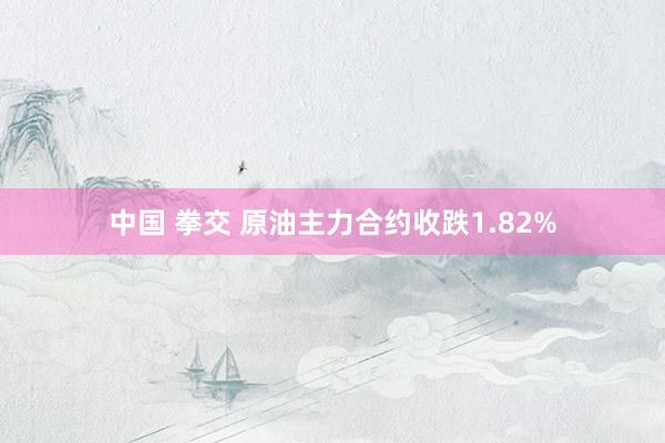 中国 拳交 原油主力合约收跌1.82%