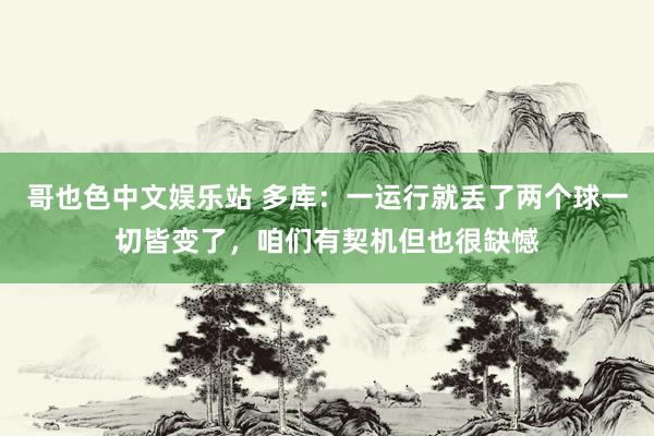 哥也色中文娱乐站 多库：一运行就丢了两个球一切皆变了，咱们有契机但也很缺憾