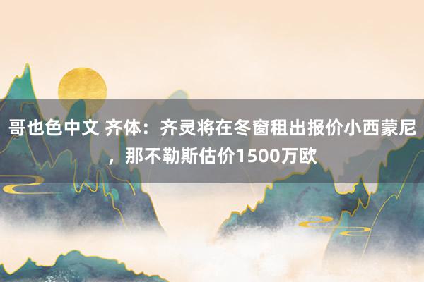 哥也色中文 齐体：齐灵将在冬窗租出报价小西蒙尼，那不勒斯估价1500万欧