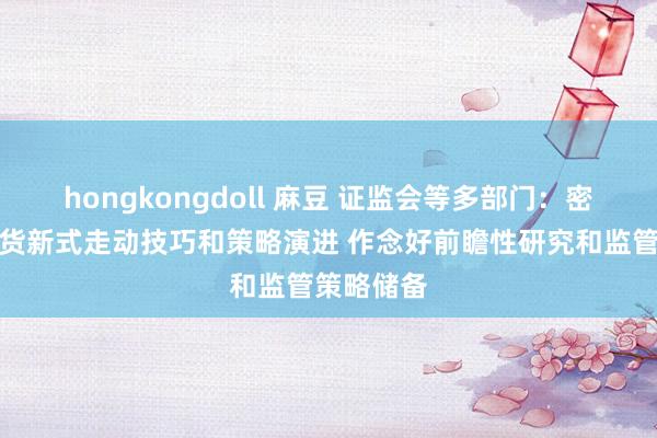 hongkongdoll 麻豆 证监会等多部门：密切和蔼期货新式走动技巧和策略演进 作念好前瞻性研究和监管策略储备