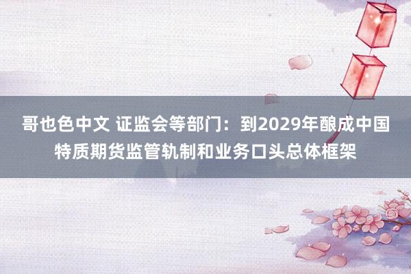 哥也色中文 证监会等部门：到2029年酿成中国特质期货监管轨制和业务口头总体框架