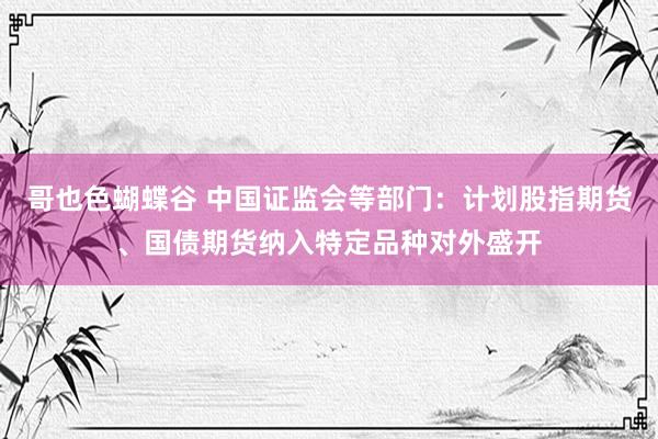 哥也色蝴蝶谷 中国证监会等部门：计划股指期货、国债期货纳入特定品种对外盛开