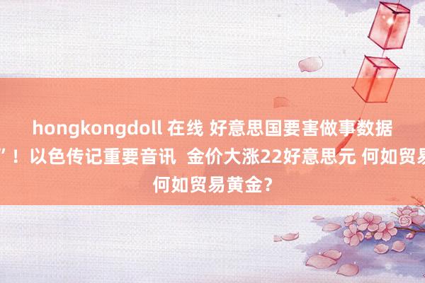 hongkongdoll 在线 好意思国要害做事数据“爆雷”！以色传记重要音讯  金价大涨22好意思元 何如贸易黄金？