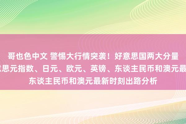 哥也色中文 警惕大行情突袭！好意思国两大分量级数据驾到 好意思元指数、日元、欧元、英镑、东谈主民币和澳元最新时刻出路分析