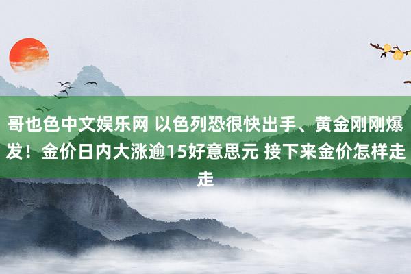 哥也色中文娱乐网 以色列恐很快出手、黄金刚刚爆发！金价日内大涨逾15好意思元 接下来金价怎样走