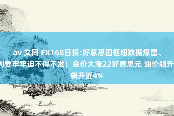 av 女同 FX168日报:好意思国枢纽数据爆雷、以色列要牢牢迫不得不发！金价大涨22好意思元 油价飙升近4%