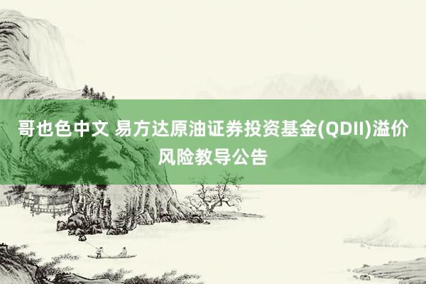 哥也色中文 易方达原油证券投资基金(QDII)溢价风险教导公告