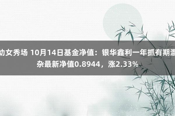 幼女秀场 10月14日基金净值：银华鑫利一年抓有期混杂最新净值0.8944，涨2.33%