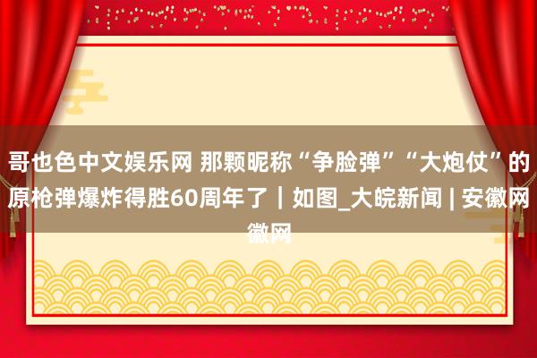 哥也色中文娱乐网 那颗昵称“争脸弹”“大炮仗”的原枪弹爆炸得胜60周年了｜如图_大皖新闻 | 安徽网