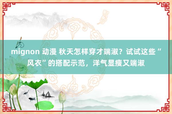 mignon 动漫 秋天怎样穿才端淑？试试这些“风衣”的搭配示范，洋气显瘦又端淑