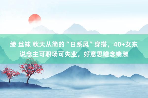 绫 丝袜 秋天从简的“日系风”穿搭，40+女东说念主可职场可失业，好意思瞻念端淑