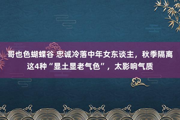 哥也色蝴蝶谷 忠诚冷落中年女东谈主，秋季隔离这4种“显土显老气色”，太影响气质