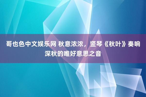 哥也色中文娱乐网 秋意浓浓，竖琴《秋叶》奏响深秋的唯好意思之音