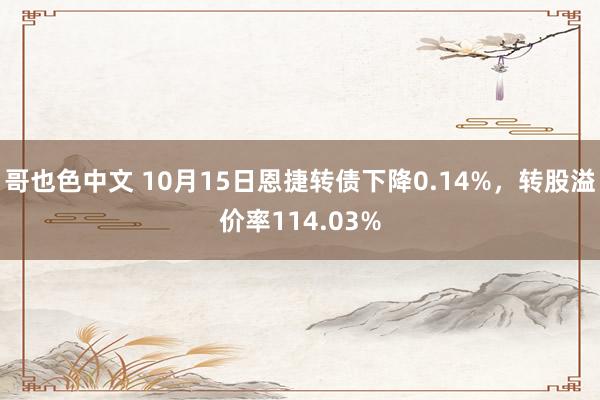 哥也色中文 10月15日恩捷转债下降0.14%，转股溢价率114.03%