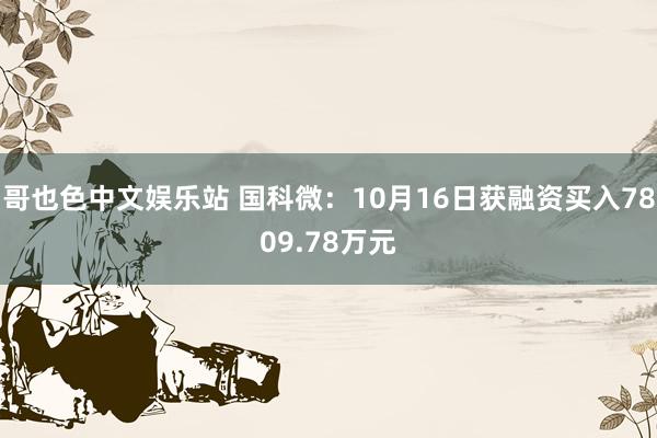 哥也色中文娱乐站 国科微：10月16日获融资买入7809.78万元