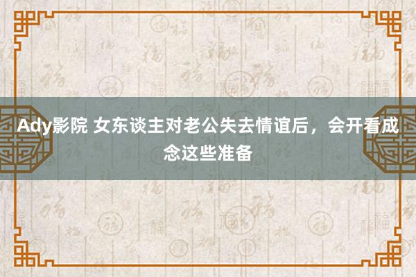 Ady影院 女东谈主对老公失去情谊后，会开看成念这些准备