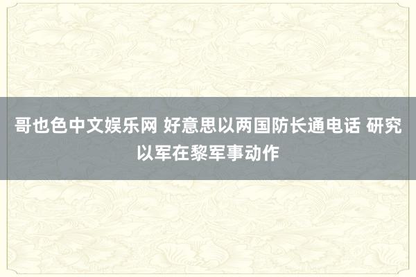 哥也色中文娱乐网 好意思以两国防长通电话 研究以军在黎军事动作