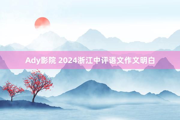 Ady影院 2024浙江中评语文作文明白