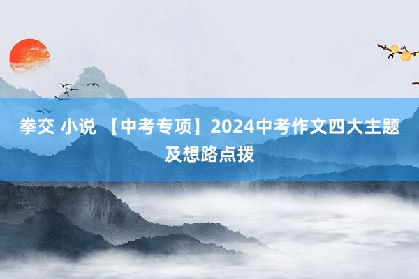 拳交 小说 【中考专项】2024中考作文四大主题及想路点拨