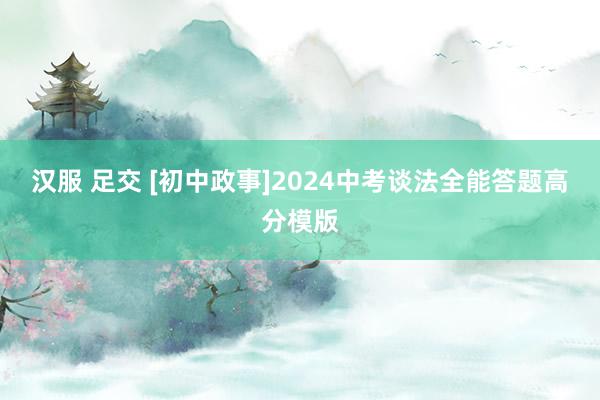 汉服 足交 [初中政事]2024中考谈法全能答题高分模版