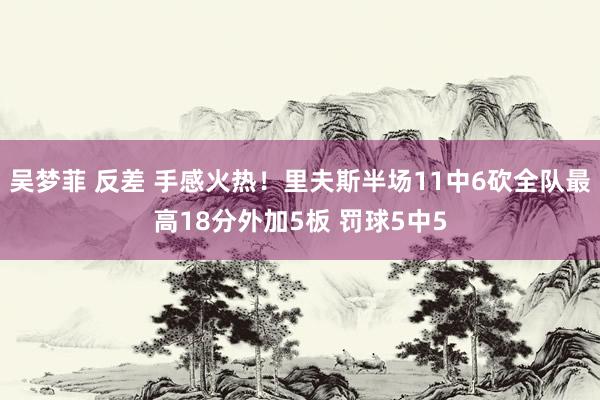 吴梦菲 反差 手感火热！里夫斯半场11中6砍全队最高18分外加5板 罚球5中5