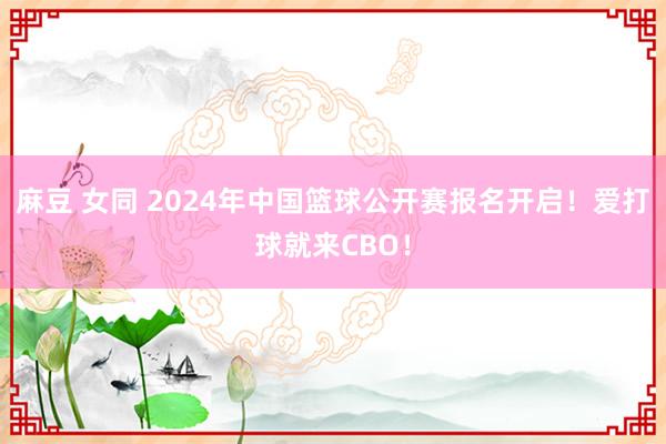 麻豆 女同 2024年中国篮球公开赛报名开启！爱打球就来CBO！