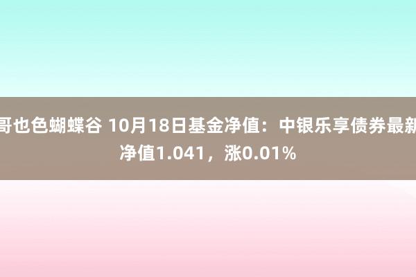 哥也色蝴蝶谷 10月18日基金净值：中银乐享债券最新净值1.041，涨0.01%