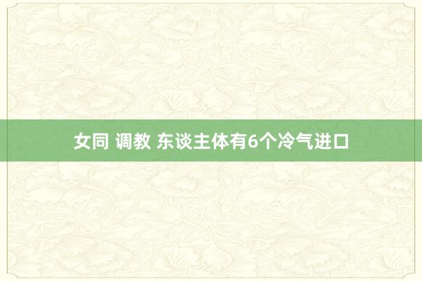 女同 调教 东谈主体有6个冷气进口