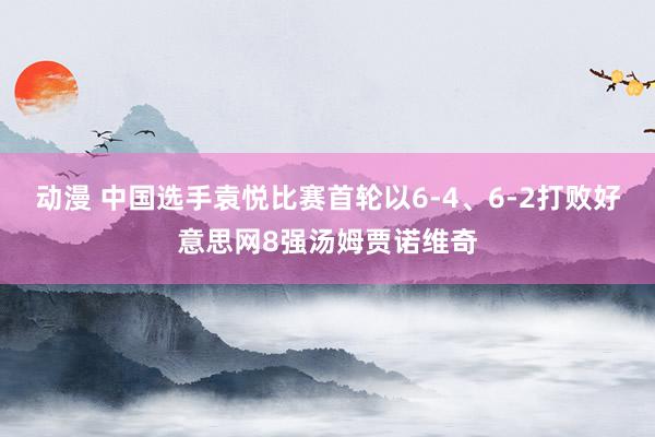 动漫 中国选手袁悦比赛首轮以6-4、6-2打败好意思网8强汤姆贾诺维奇