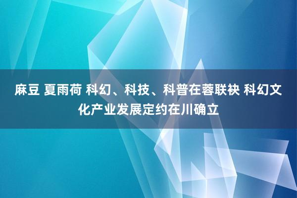 麻豆 夏雨荷 科幻、科技、科普在蓉联袂 科幻文化产业发展定约在川确立