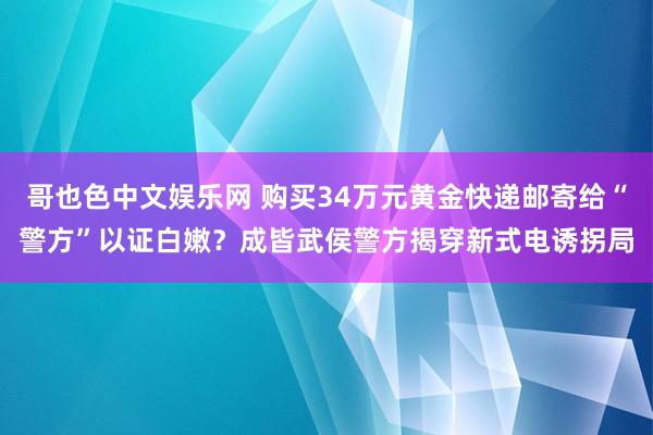 哥也色中文娱乐网 购买34万元黄金快递邮寄给“警方”以证白嫩？成皆武侯警方揭穿新式电诱拐局